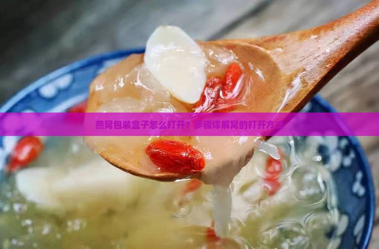 燕窝包装盒子怎么打开？步骤详解窝的打开方法