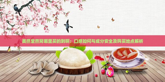 美燕堂燕窝哪里买的到啊：口感如何与成分安全及购买地点解析