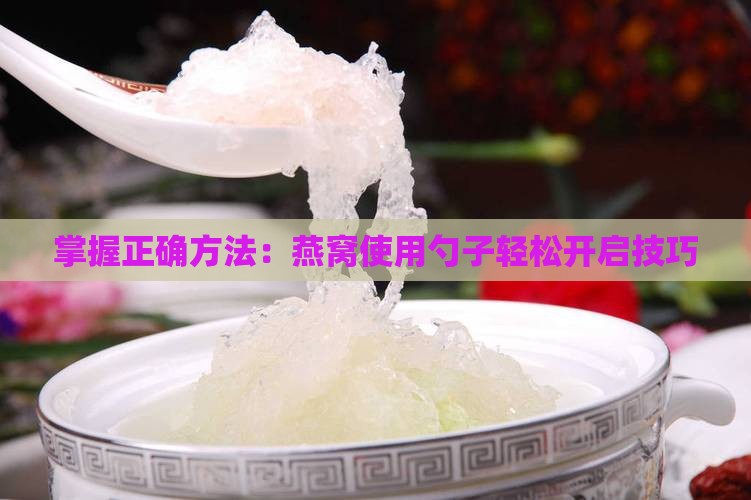 掌握正确方法：燕窝使用勺子轻松开启技巧