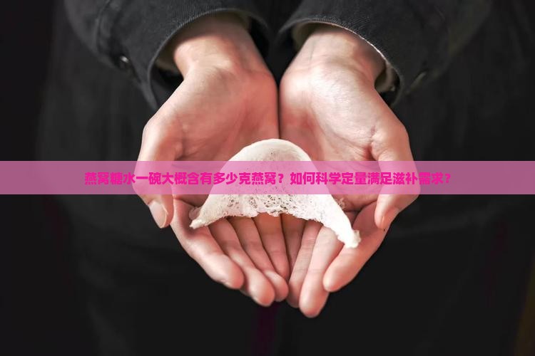 燕窝糖水一碗大概含有多少克燕窝？如何科学定量满足滋补需求？