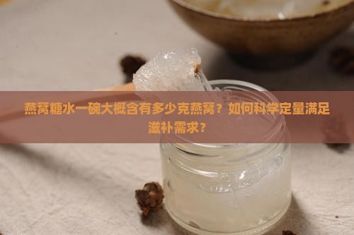 燕窝糖水一碗大概含有多少克燕窝？如何科学定量满足滋补需求？
