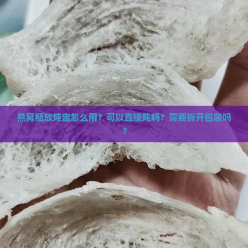 燕窝瓶放炖盅怎么用？可以直接炖吗？需要拆开包装吗？