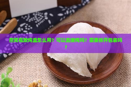 燕窝瓶放炖盅怎么用？可以直接炖吗？需要拆开包装吗？