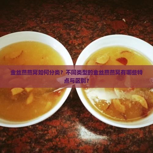 金丝燕燕窝如何分类？不同类型的金丝燕燕窝有哪些特点与区别？
