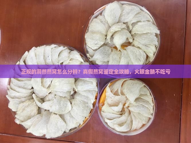 正规的洞燕燕窝怎么分辨？真假燕窝鉴定全攻略，火眼金睛不吃亏
