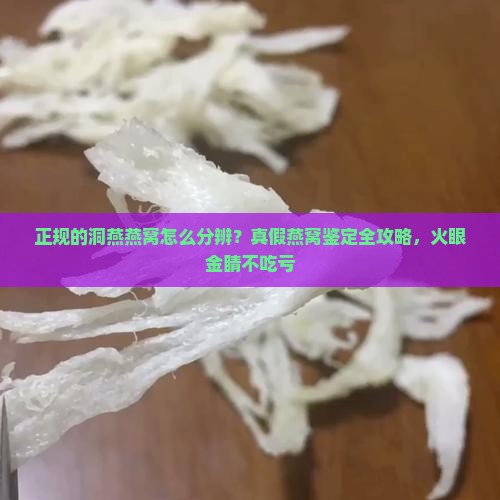 正规的洞燕燕窝怎么分辨？真假燕窝鉴定全攻略，火眼金睛不吃亏