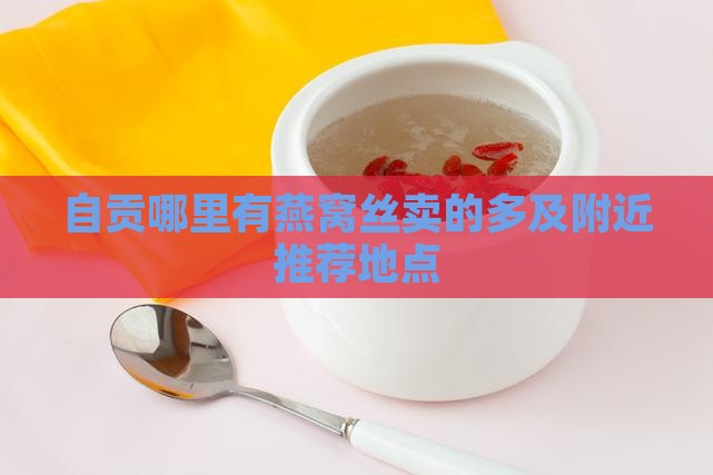 自贡哪里有燕窝丝卖的多及附近推荐地点