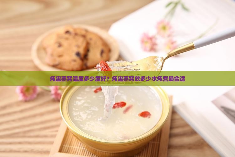 炖盅燕窝温度多少度好？炖盅燕窝放多少水炖煮最合适