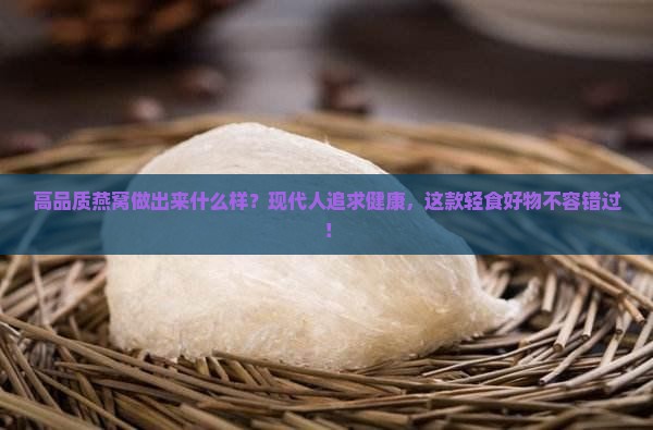 高品质燕窝做出来什么样？现代人追求健康，这款轻食好物不容错过！