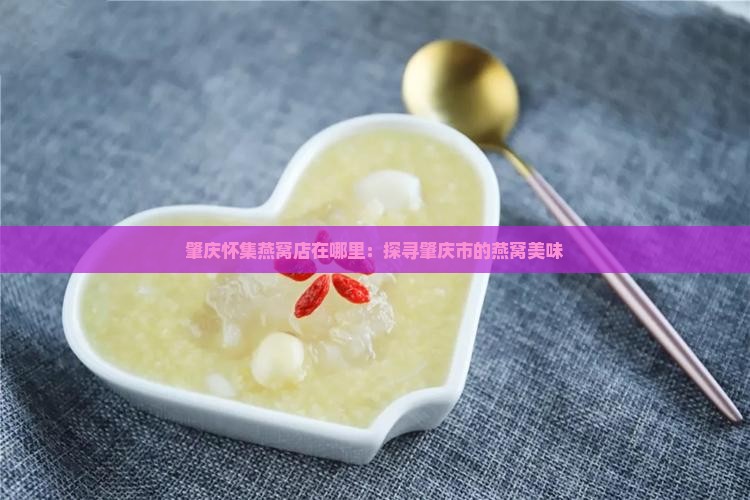 肇庆怀集燕窝店在哪里：探寻肇庆市的燕窝美味
