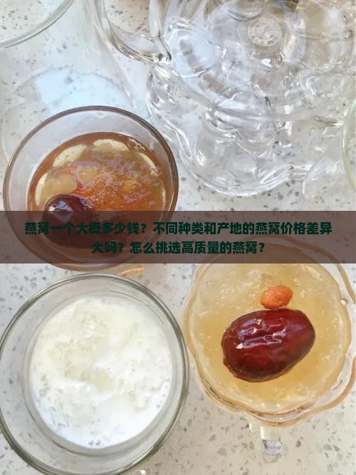 燕窝一个大概多少钱？不同种类和产地的燕窝价格差异大吗？怎么挑选高质量的燕窝？