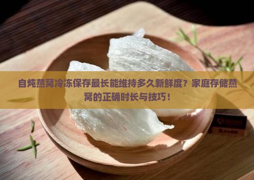 自炖燕窝冷冻保存最长能维持多久新鲜度？家庭存储燕窝的正确时长与技巧！