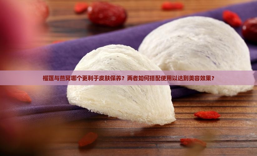榴莲与燕窝哪个更利于皮肤保养？两者如何搭配使用以达到美容效果？