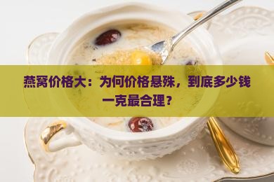 燕窝价格大：为何价格悬殊，到底多少钱一克最合理？
