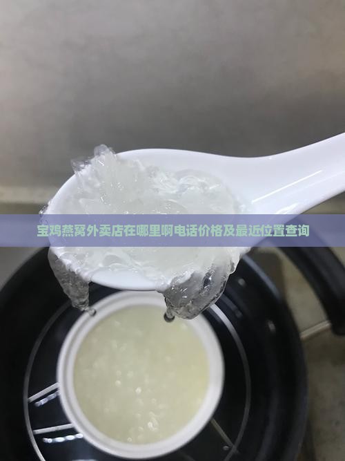 宝鸡燕窝外卖店在哪里啊电话价格及最近位置查询