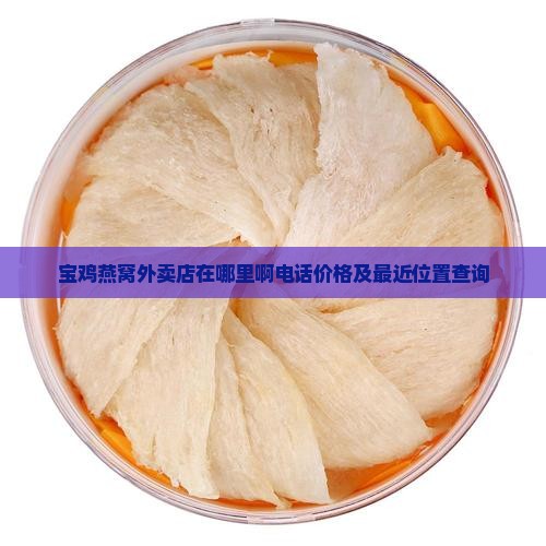 宝鸡燕窝外卖店在哪里啊电话价格及最近位置查询