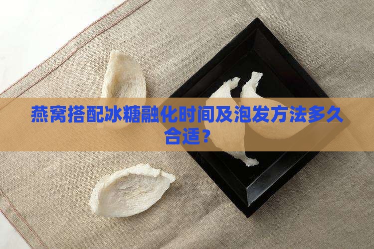 燕窝搭配冰糖融化时间及泡发方法多久合适？