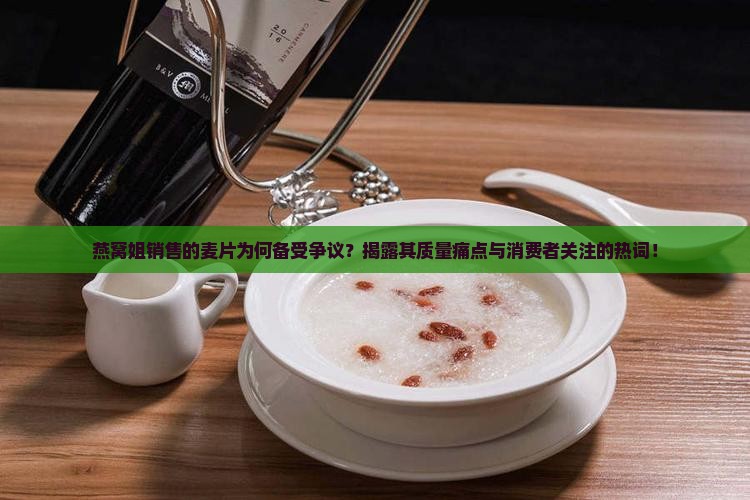 燕窝姐销售的麦片为何备受争议？揭露其质量痛点与消费者关注的热词！