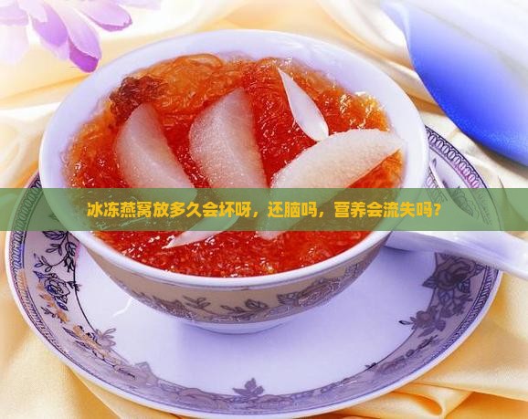 冰冻燕窝放多久会坏呀，还脑吗，营养会流失吗？