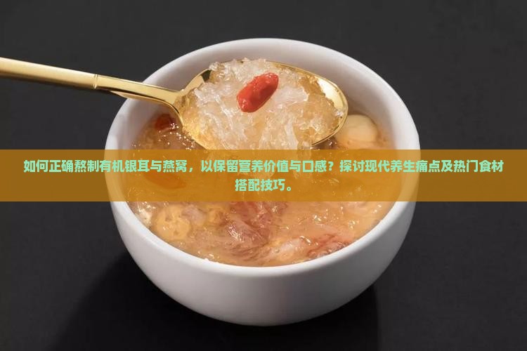如何正确熬制有机银耳与燕窝，以保留营养价值与口感？探讨现代养生痛点及热门食材搭配技巧。