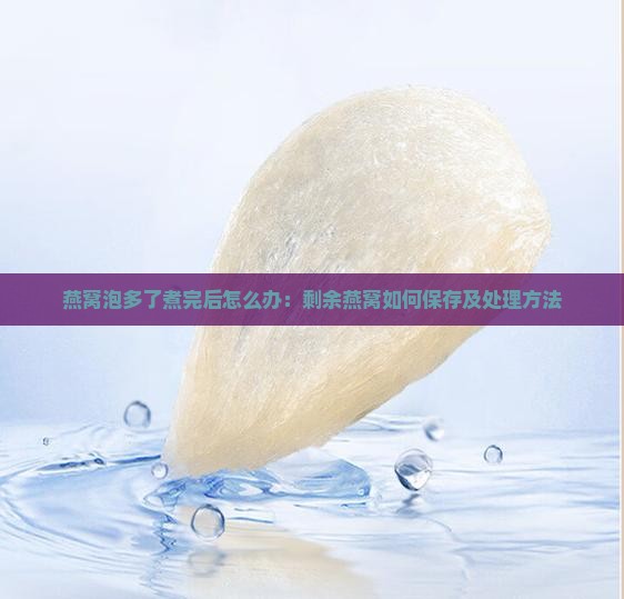 燕窝泡多了煮完后怎么办：剩余燕窝如何保存及处理方法