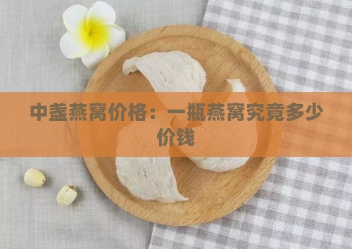 中盏燕窝价格：一瓶燕窝究竟多少价钱