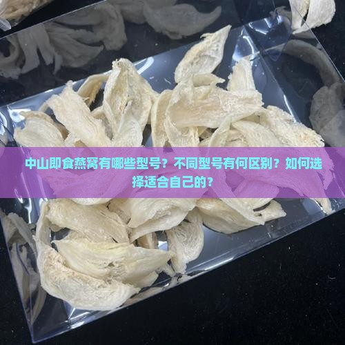 中山即食燕窝有哪些型号？不同型号有何区别？如何选择适合自己的？