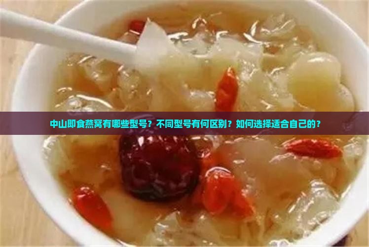 中山即食燕窝有哪些型号？不同型号有何区别？如何选择适合自己的？