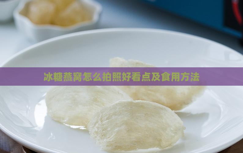 冰糖燕窝怎么拍照好看点及食用方法