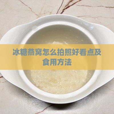 冰糖燕窝怎么拍照好看点及食用方法