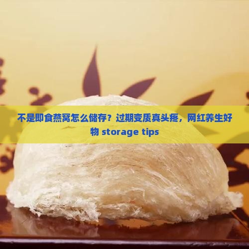 不是即食燕窝怎么储存？过期变质真头疼，网红养生好物 storage tips