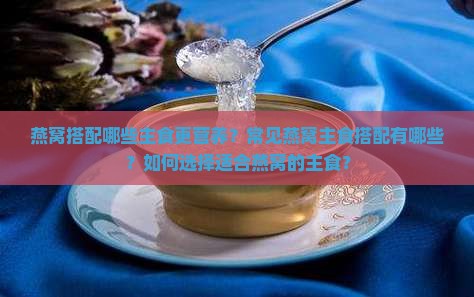 燕窝搭配哪些主食更营养？常见燕窝主食搭配有哪些？如何选择适合燕窝的主食？