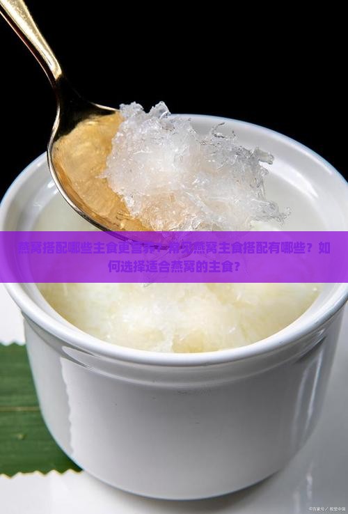 燕窝搭配哪些主食更营养？常见燕窝主食搭配有哪些？如何选择适合燕窝的主食？