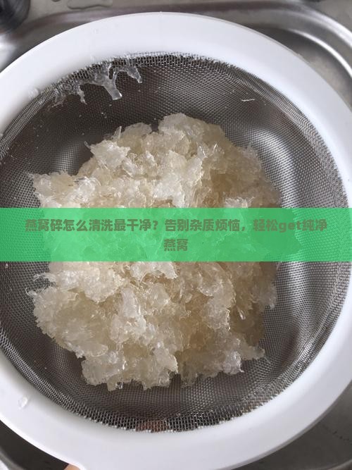 燕窝碎怎么清洗最干净？告别杂质烦恼，轻松get纯净燕窝