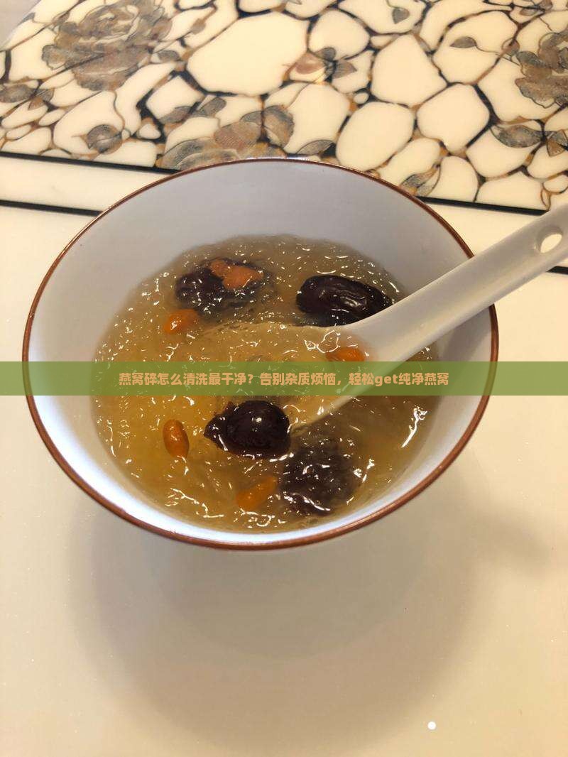 燕窝碎怎么清洗最干净？告别杂质烦恼，轻松get纯净燕窝