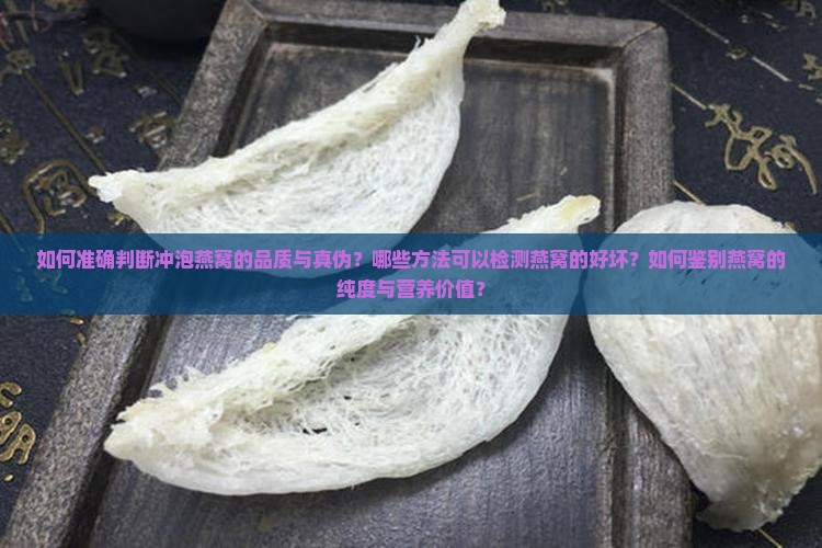 如何准确判断冲泡燕窝的品质与真伪？哪些方法可以检测燕窝的好坏？如何鉴别燕窝的纯度与营养价值？