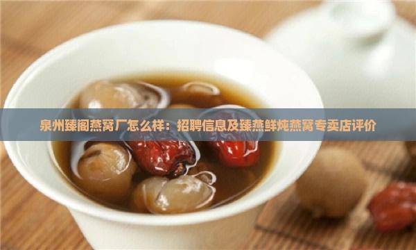 泉州臻阁燕窝厂怎么样：招聘信息及臻燕鲜炖燕窝专卖店评价
