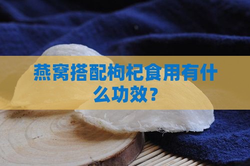 燕窝搭配枸杞食用有什么功效？