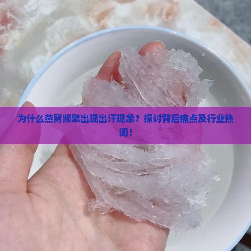 为什么燕窝频繁出现出汗现象？探讨背后痛点及行业热词！