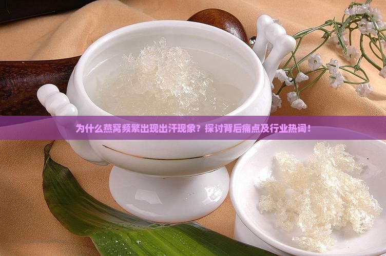 为什么燕窝频繁出现出汗现象？探讨背后痛点及行业热词！