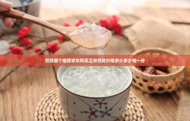 燕窝哪个推荐京东购买正宗燕窝价格多少多少钱一斤