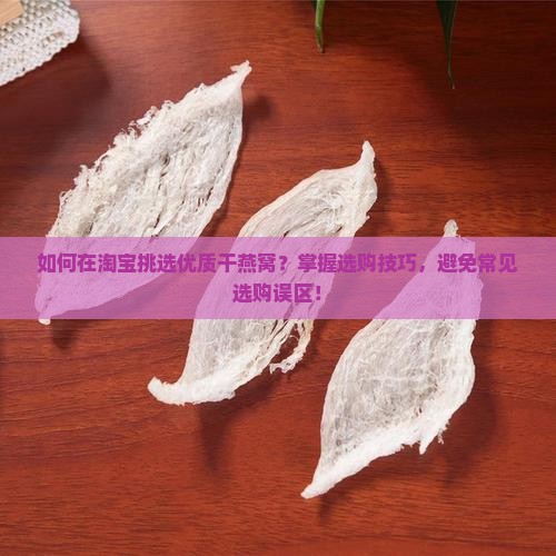 如何在淘宝挑选优质干燕窝？掌握选购技巧，避免常见选购误区！