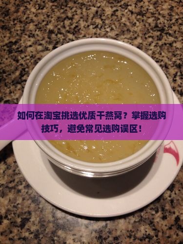 如何在淘宝挑选优质干燕窝？掌握选购技巧，避免常见选购误区！