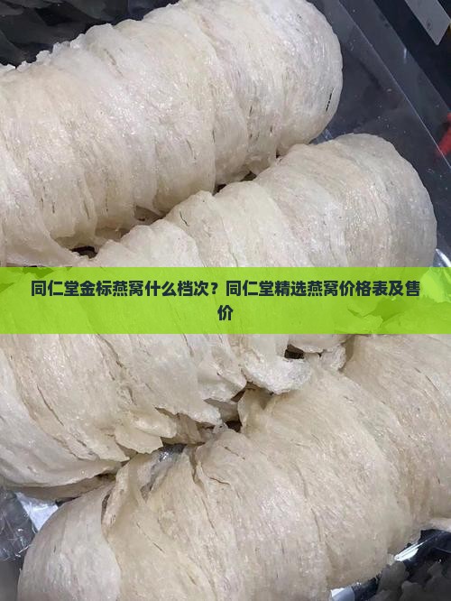 同仁堂金标燕窝什么档次？同仁堂精选燕窝价格表及售价