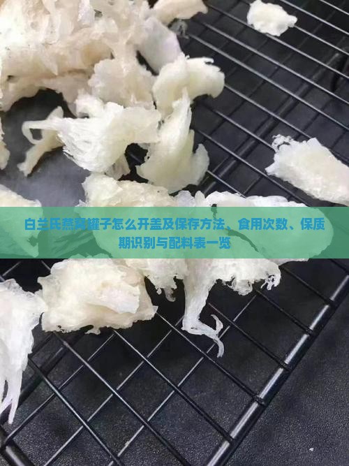 白兰氏燕窝罐子怎么开盖及保存方法、食用次数、保质期识别与配料表一览