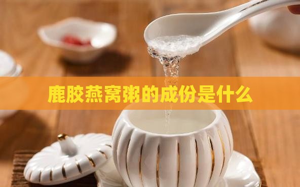 鹿胶燕窝粥的成份是什么