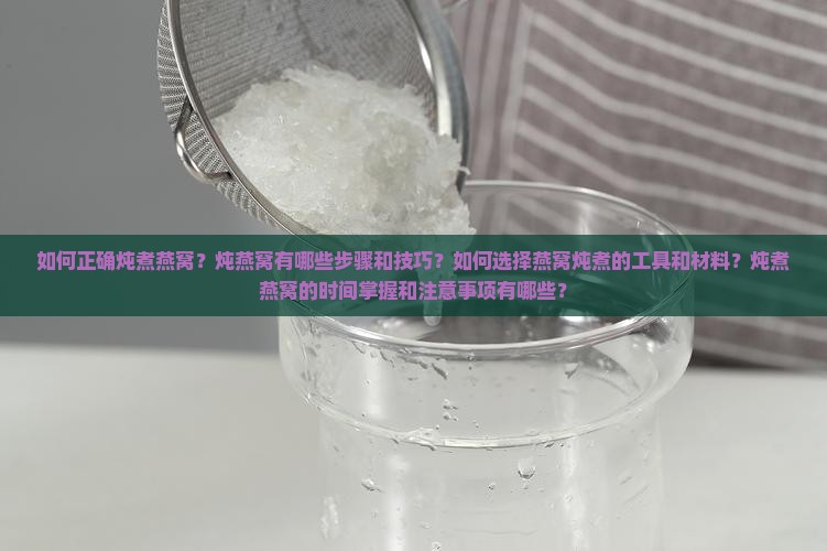 如何正确炖煮燕窝？炖燕窝有哪些步骤和技巧？如何选择燕窝炖煮的工具和材料？炖煮燕窝的时间掌握和注意事项有哪些？