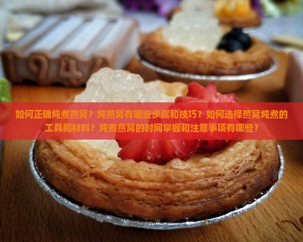 如何正确炖煮燕窝？炖燕窝有哪些步骤和技巧？如何选择燕窝炖煮的工具和材料？炖煮燕窝的时间掌握和注意事项有哪些？