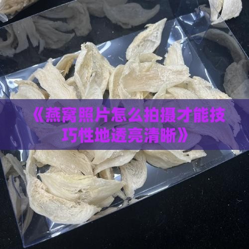 《燕窝照片怎么拍摄才能技巧性地透亮清晰》