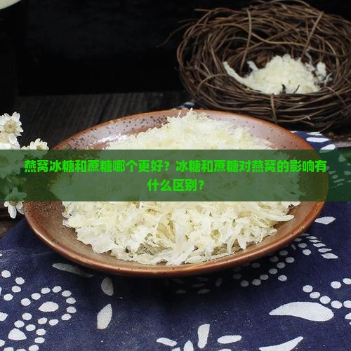 燕窝冰糖和蔗糖哪个更好？冰糖和蔗糖对燕窝的影响有什么区别？